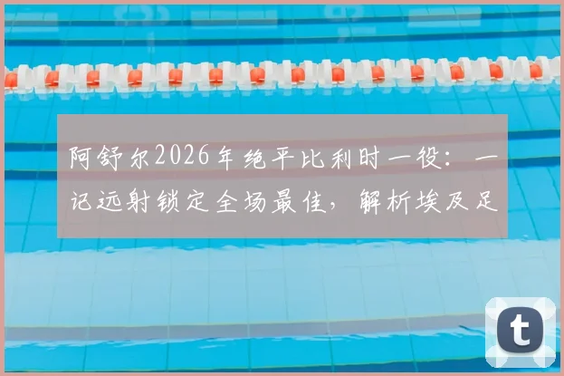 阿舒尔2026年绝平比利时一役：一记远射锁定全场最佳，解析埃及足球新星的崛起之路