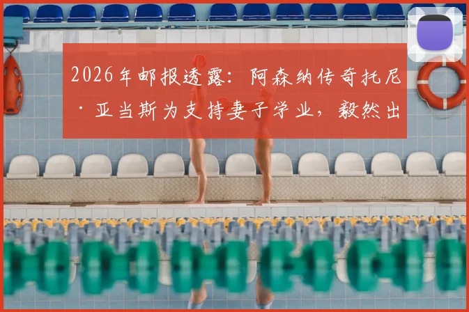 2026年邮报透露:阿森纳传奇托尼·亚当斯为支持妻子学业,毅然出售千万英镑豪宅详情