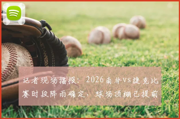 记者现场播报：2026南非vs捷克比赛时段降雨确定，球场顶棚已提前关闭保障赛事