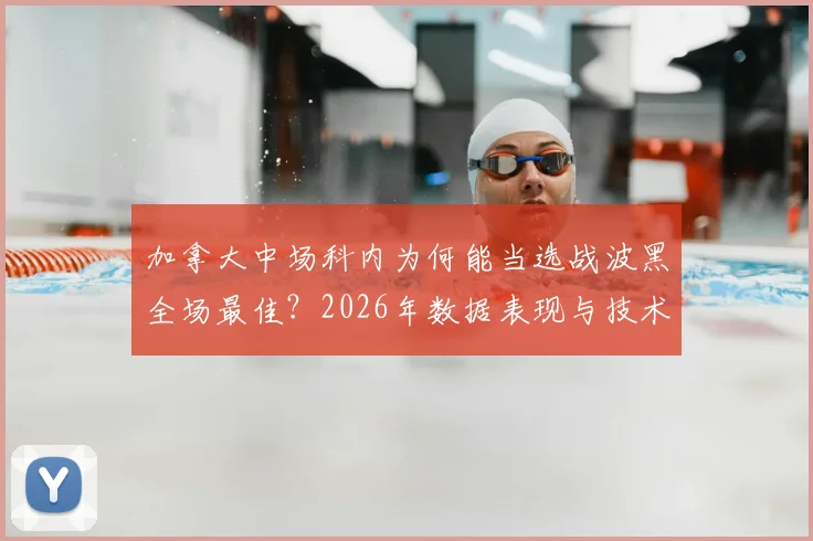 加拿大中场科内为何能当选战波黑全场最佳？2026年数据表现与技术特点深度解读