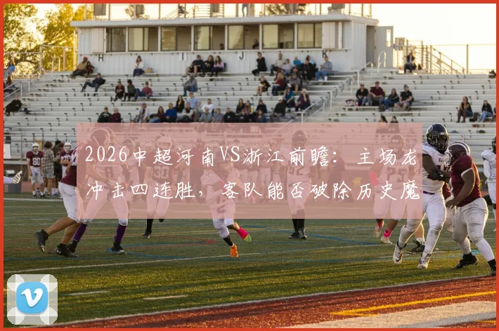 2026中超河南VS浙江前瞻:主场龙冲击四连胜,客队能否破除历史魔咒摆脱阴影?
