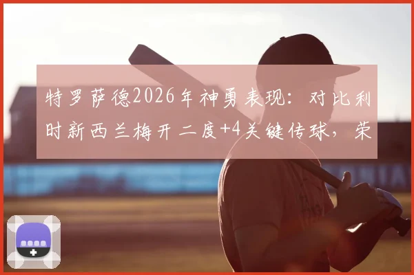 特罗萨德2026年神勇表现：对比利时新西兰梅开二度+4关键传球，荣膺当场MVP全解析