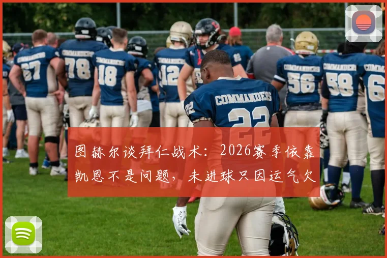 图赫尔谈拜仁战术：2026赛季依靠凯恩不是问题，未进球只因运气欠佳，赛后深度解析