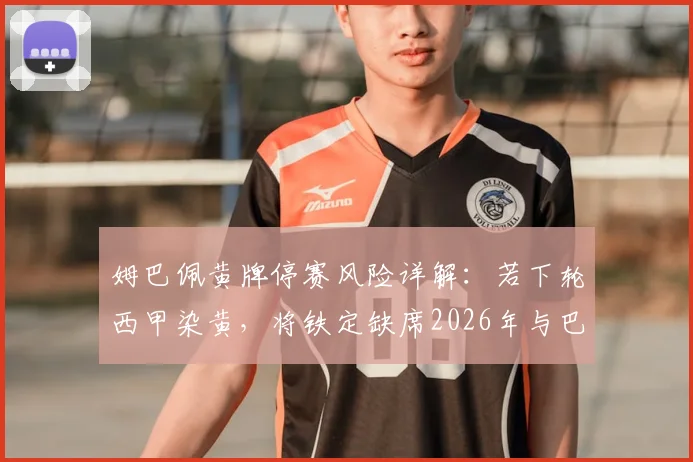 姆巴佩黄牌停赛风险详解：若下轮西甲染黄，将铁定缺席2026年与巴萨的国家德比