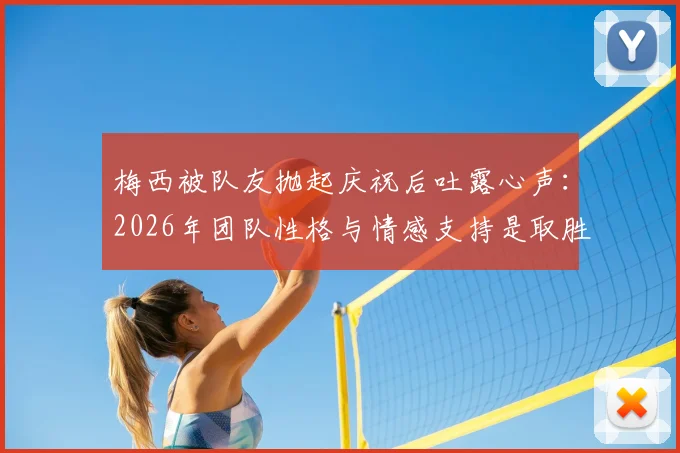 梅西被队友抛起庆祝后吐露心声：2026年团队性格与情感支持是取胜关键，详解凝聚力如何塑造冠军之师