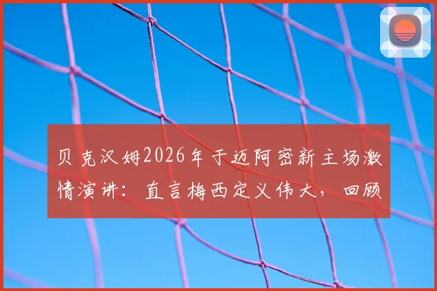 贝克汉姆2026年于迈阿密新主场激情演讲:直言梅西定义伟大,回顾携手创建传奇俱乐部历程