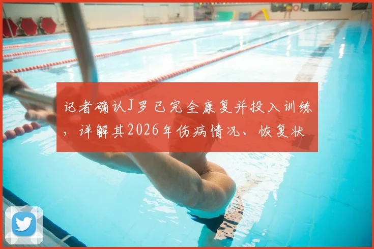 记者确认J罗已完全康复并投入训练,详解其2026年伤病情况、恢复状态及复出前景