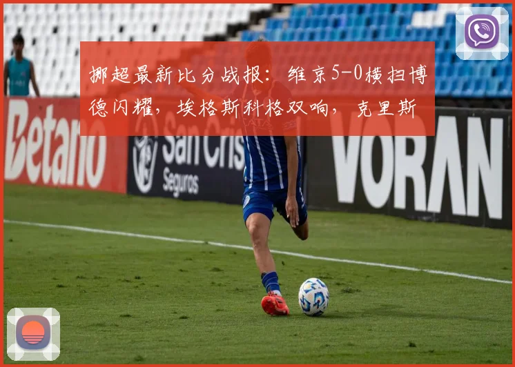 挪超最新比分战报：维京5-0横扫博德闪耀，埃格斯科格双响，克里斯蒂安森独造3球