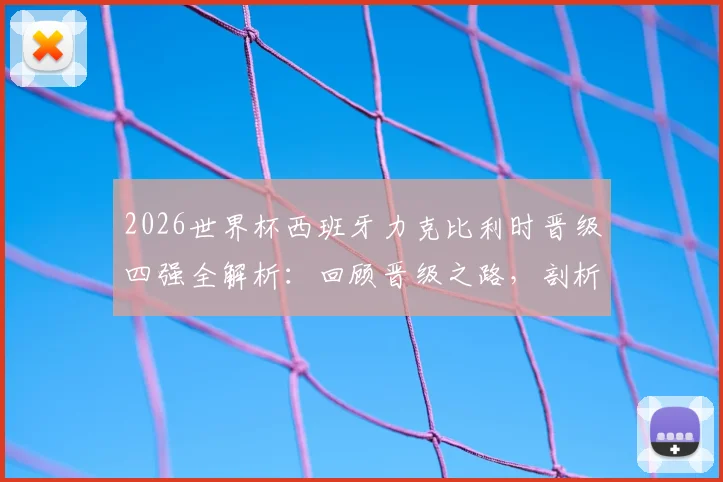 2026世界杯西班牙力克比利时晋级四强全解析:回顾晋级之路,剖析关键进球与阵容,对比十六年前战绩