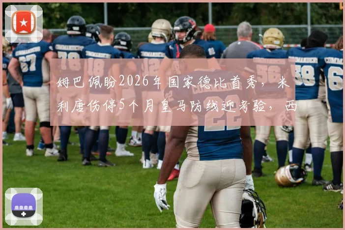姆巴佩盼2026年国家德比首秀，米利唐伤停5个月皇马防线迎考验，西媒披露最新进展