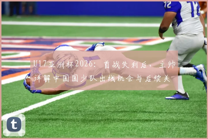 U17亚洲杯2026:首战失利后,主帅详解中国国少队出线机会与后续关键战