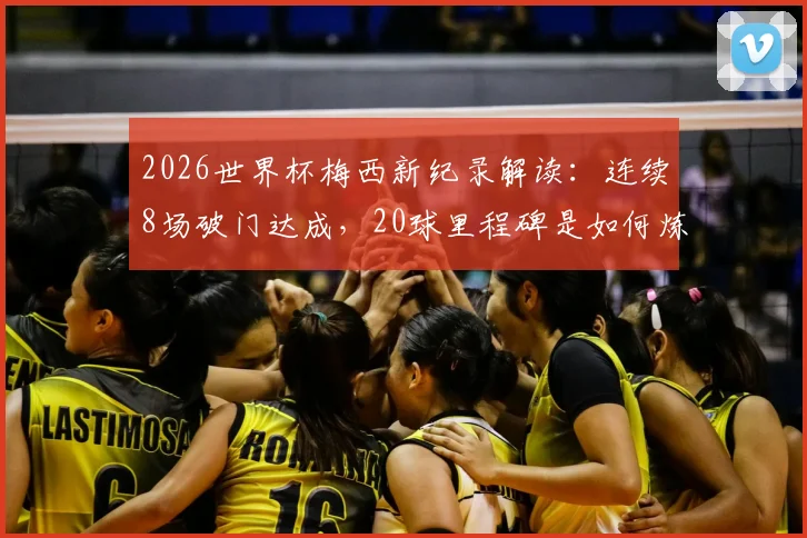 2026世界杯梅西新纪录解读：连续8场破门达成，20球里程碑是如何炼成的？