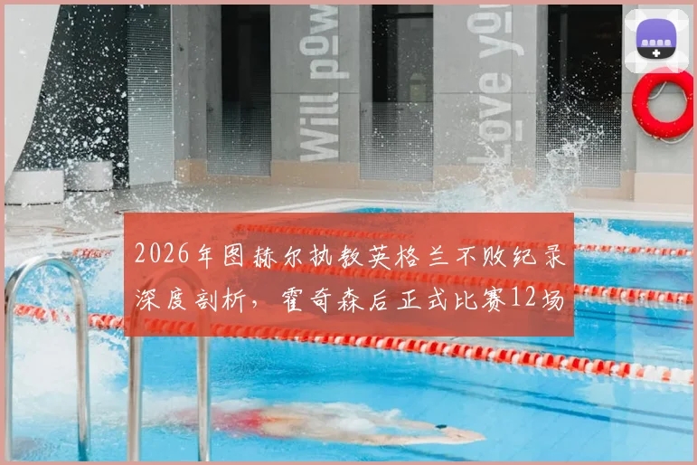 2026年图赫尔执教英格兰不败纪录深度剖析，霍奇森后正式比赛12场不败首人