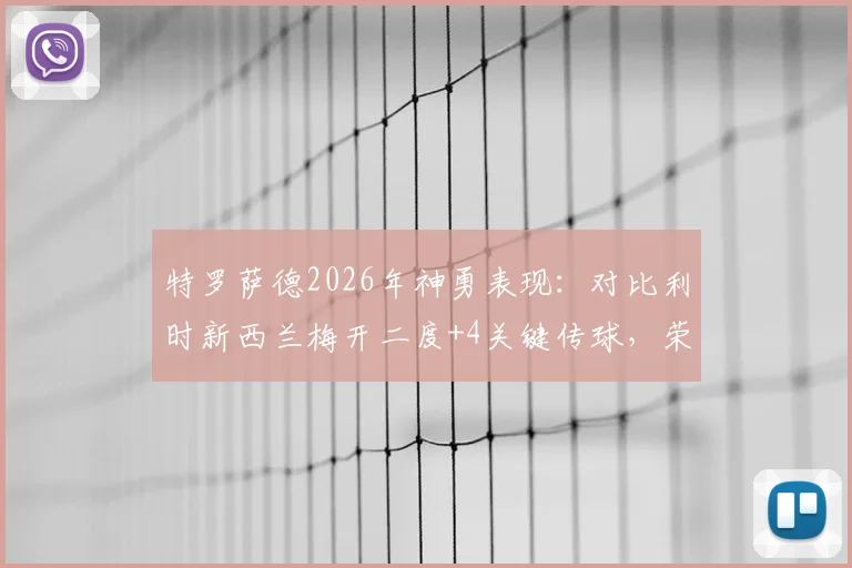 特罗萨德2026年神勇表现:对比利时新西兰梅开二度+4关键传球,荣膺当场MVP全解析