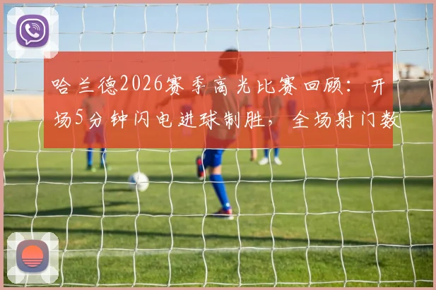 哈兰德2026赛季高光比赛回顾：开场5分钟闪电进球制胜，全场射门数据分析详解