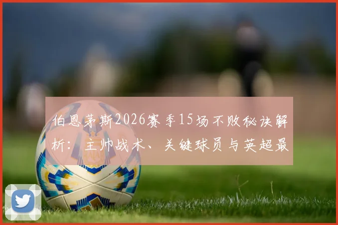 伯恩茅斯2026赛季15场不败秘诀解析:主帅战术、关键球员与英超最长不败纪录全揭秘