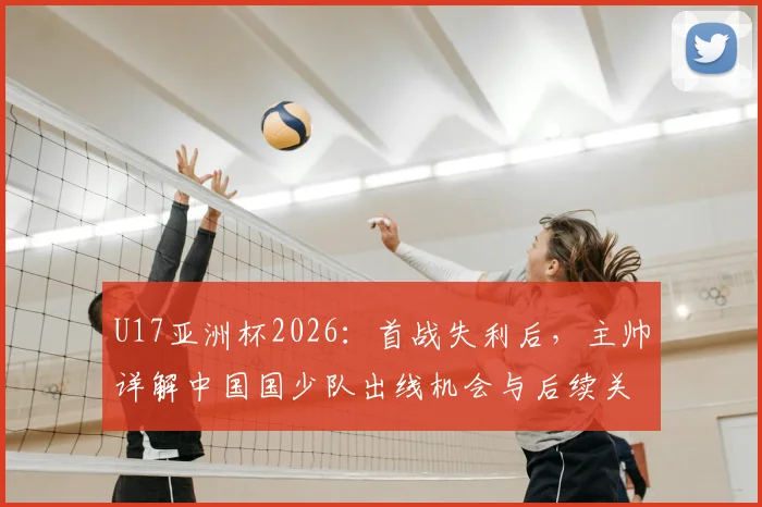 U17亚洲杯2026：首战失利后，主帅详解中国国少队出线机会与后续关键战