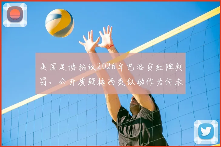 美国足协抗议2026年巴洛贡红牌判罚，公开质疑梅西类似动作为何未受处罚
