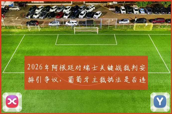 2026年阿根廷对瑞士关键战裁判安排引争议，葡萄牙主裁执法是否违背中立原则？权威解读