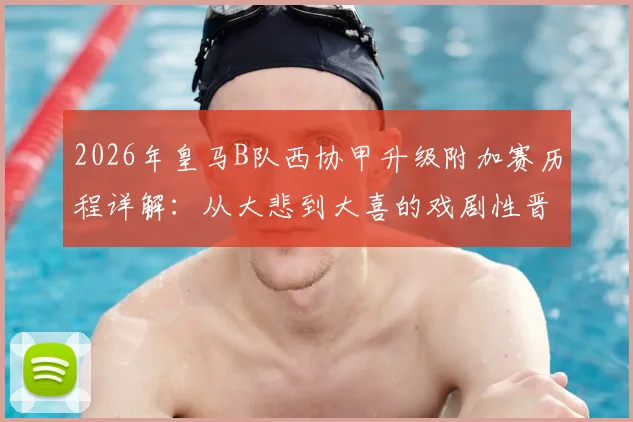 2026年皇马B队西协甲升级附加赛历程详解：从大悲到大喜的戏剧性晋级之路，对手与前景分析
