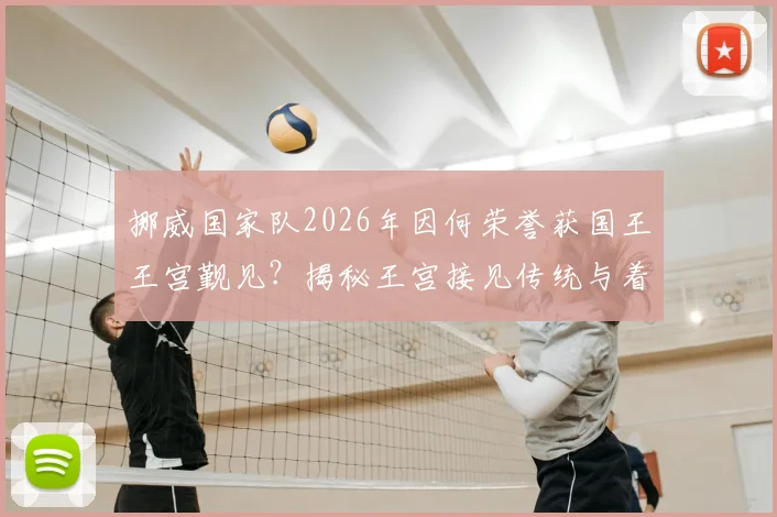 挪威国家队2026年因何荣誉获国王王宫觐见?揭秘王宫接见传统与着装礼仪