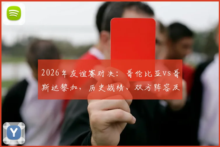 2026年友谊赛对决:哥伦比亚vs哥斯达黎加,历史战绩、双方阵容及状态全解析,附赛事前瞻