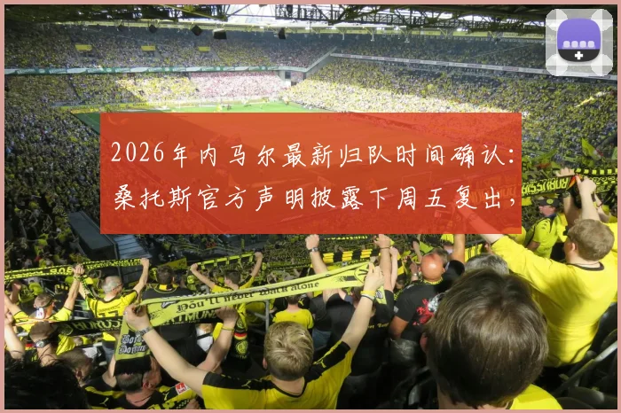 2026年内马尔最新归队时间确认：桑托斯官方声明披露下周五复出，球迷热议重返母队前景