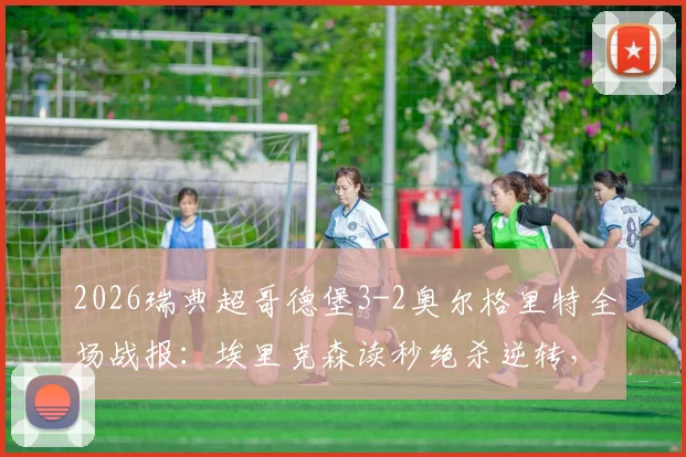2026瑞典超哥德堡3-2奥尔格里特全场战报：埃里克森读秒绝杀逆转，附进球集锦与积分榜更新