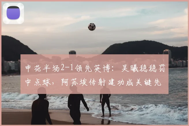 申花半场2-1领先英博：吴曦稳稳罚中点球，阿苏埃传射建功成关键先生（附上半场技术统计）