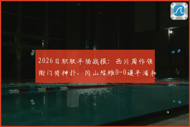2026日职联半场战报：西川周作领衔门将神扑，冈山绿雉0-0逼平浦和红钻，附双方战术解析与下半场看点