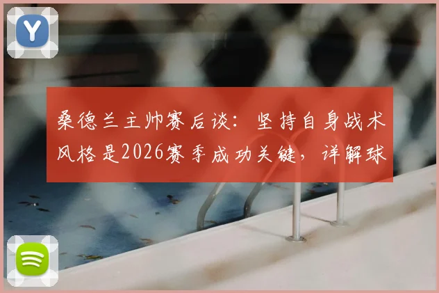 桑德兰主帅赛后谈：坚持自身战术风格是2026赛季成功关键，详解球队表现与未来展望