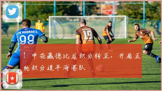 ！申花赢德比后积分转正，开局五轮积分追平海港队
