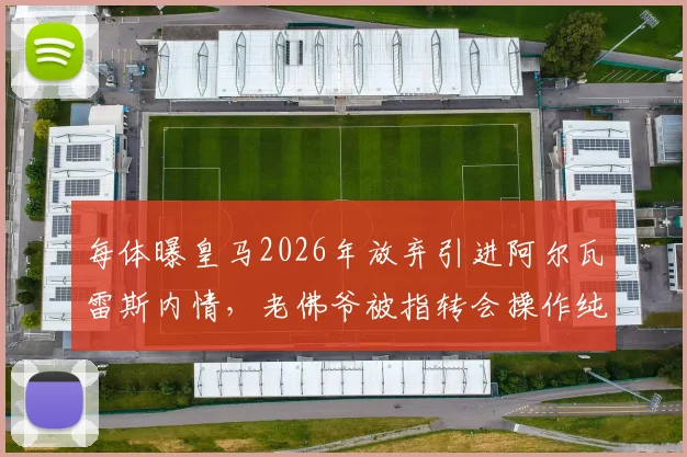 每体曝皇马2026年放弃引进阿尔瓦雷斯内情，老佛爷被指转会操作纯属作秀