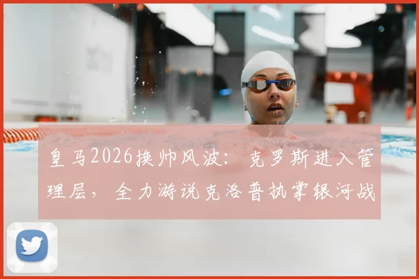 皇马2026换帅风波：克罗斯进入管理层，全力游说克洛普执掌银河战舰，未来影响几何？