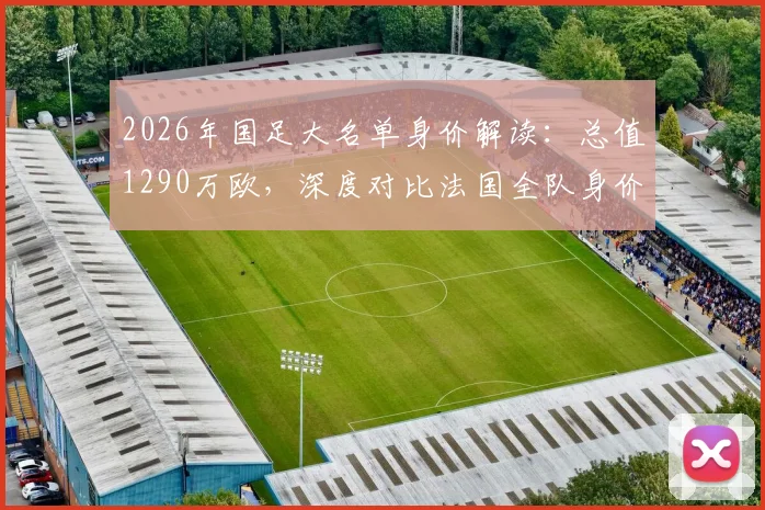 2026年国足大名单身价解读：总值1290万欧，深度对比法国全队身价差距
