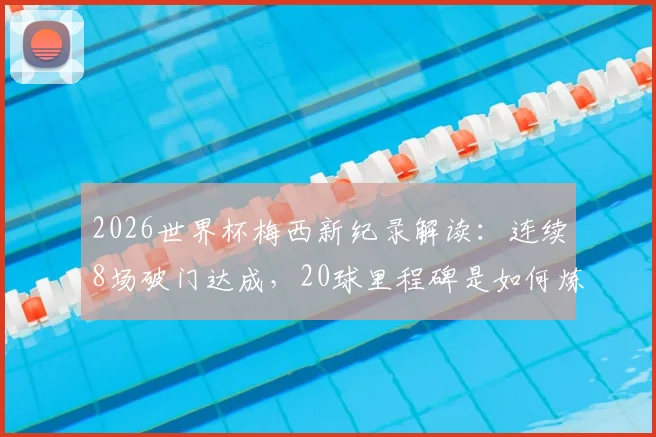 2026世界杯梅西新纪录解读:连续8场破门达成,20球里程碑是如何炼成的?