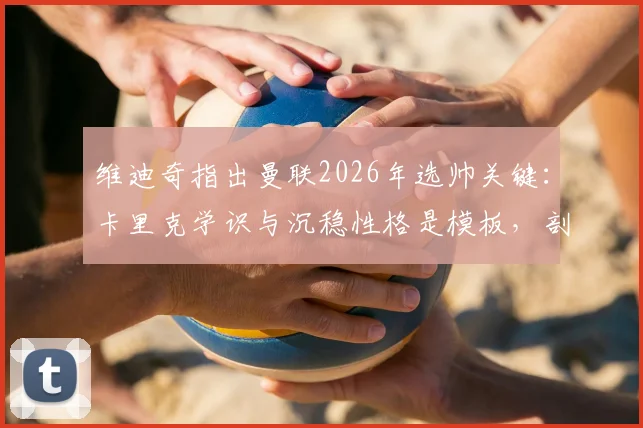 维迪奇指出曼联2026年选帅关键：卡里克学识与沉稳性格是模板，剖析红魔真正需要的主帅特质