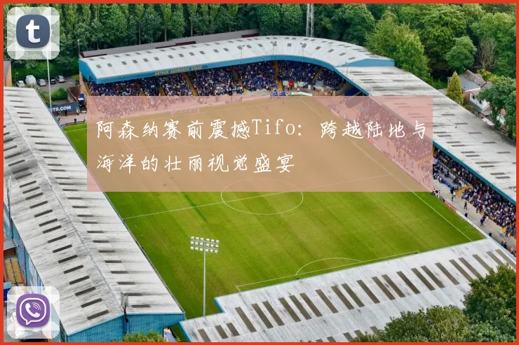 阿森纳赛前震撼Tifo：跨越陆地与海洋的壮丽视觉盛宴
