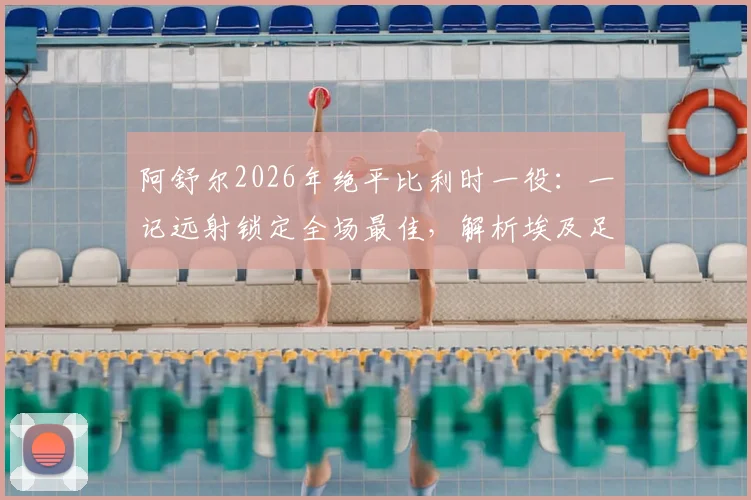 阿舒尔2026年绝平比利时一役：一记远射锁定全场最佳，解析埃及足球新星的崛起之路