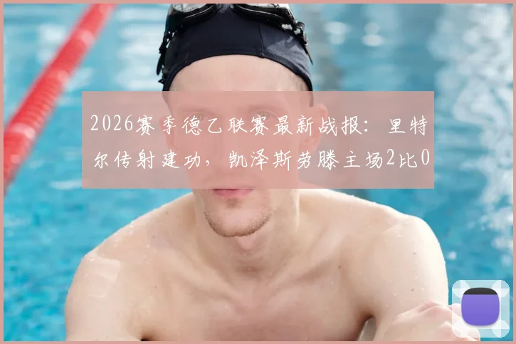 2026赛季德乙联赛最新战报:里特尔传射建功,凯泽斯劳滕主场2比0力克比勒菲尔德,积分榜形势有何变化?