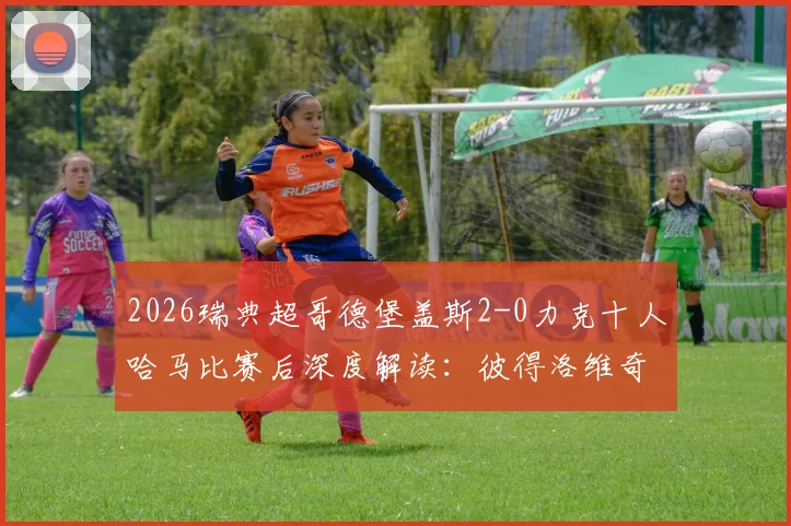 2026瑞典超哥德堡盖斯2-0力克十人哈马比赛后深度解读：彼得洛维奇破门功臣，红牌争议与最新积分排名一览