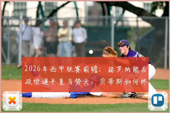 2026年西甲联赛前瞻:赫罗纳能否延续逼平皇马势头,贝蒂斯如何终结7轮不胜窘境