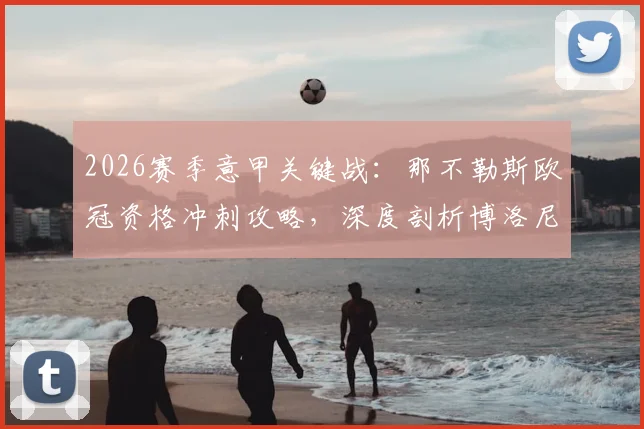 2026赛季意甲关键战:那不勒斯欧冠资格冲刺攻略,深度剖析博洛尼亚主帅莫塔留队疑云