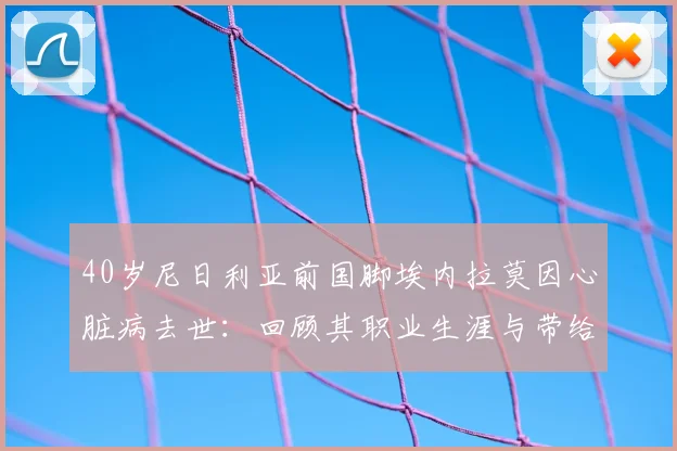40岁尼日利亚前国脚埃内拉莫因心脏病去世：回顾其职业生涯与带给足坛的健康警示
