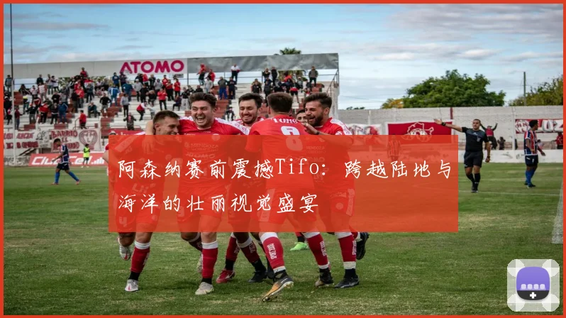 阿森纳赛前震撼Tifo:跨越陆地与海洋的壮丽视觉盛宴
