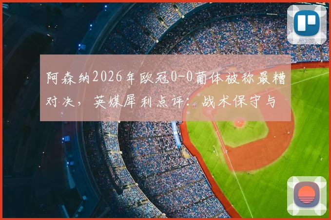 阿森纳2026年欧冠0-0葡体被称最糟对决，英媒犀利点评：战术保守与精彩匮乏根源解析