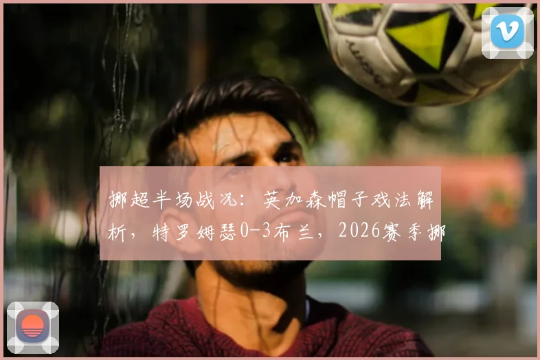 挪超半场战况：英加森帽子戏法解析，特罗姆瑟0-3布兰，2026赛季挪超争冠形势前瞻