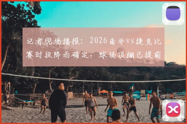 记者现场播报:2026南非vs捷克比赛时段降雨确定,球场顶棚已提前关闭保障赛事