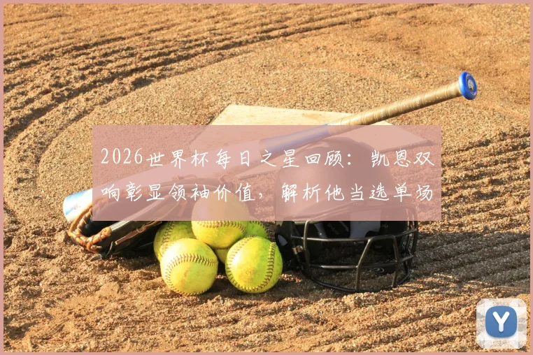 2026世界杯每日之星回顾：凯恩双响彰显领袖价值，解析他当选单场最佳的背后原因