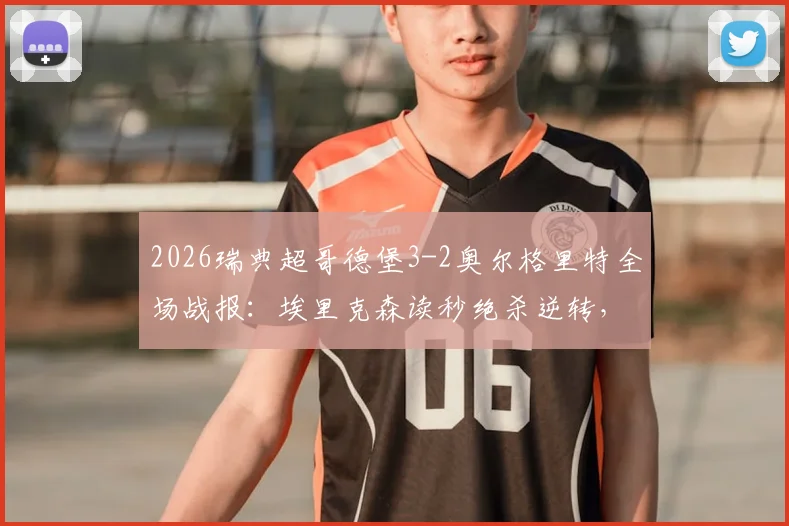 2026瑞典超哥德堡3-2奥尔格里特全场战报：埃里克森读秒绝杀逆转，附进球集锦与积分榜更新